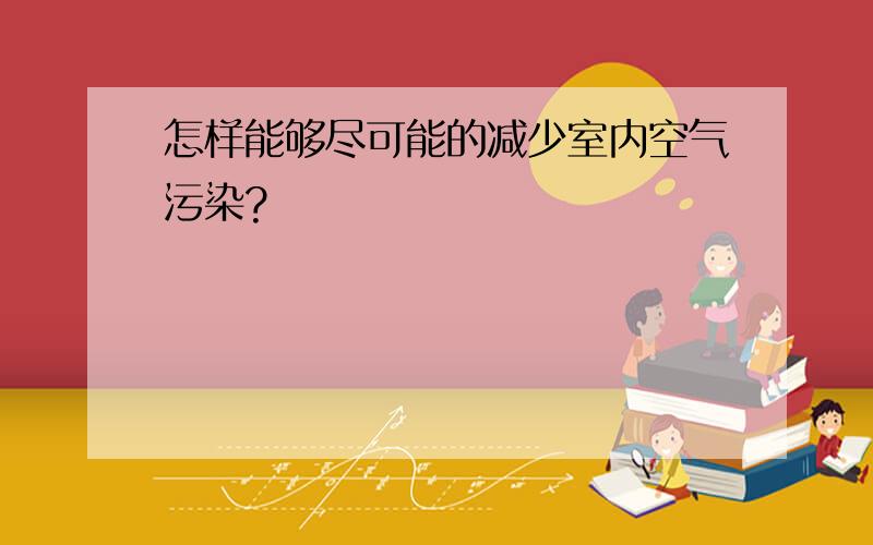 怎样能够尽可能的减少室内空气污染?