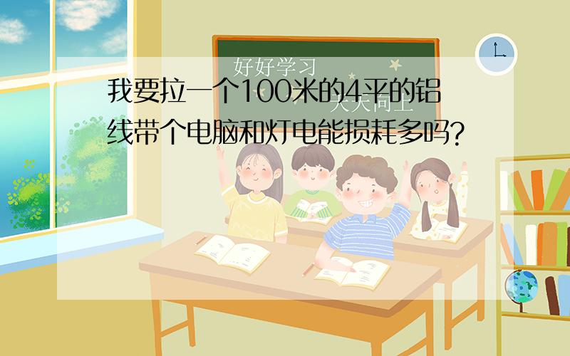 我要拉一个100米的4平的铝线带个电脑和灯电能损耗多吗?