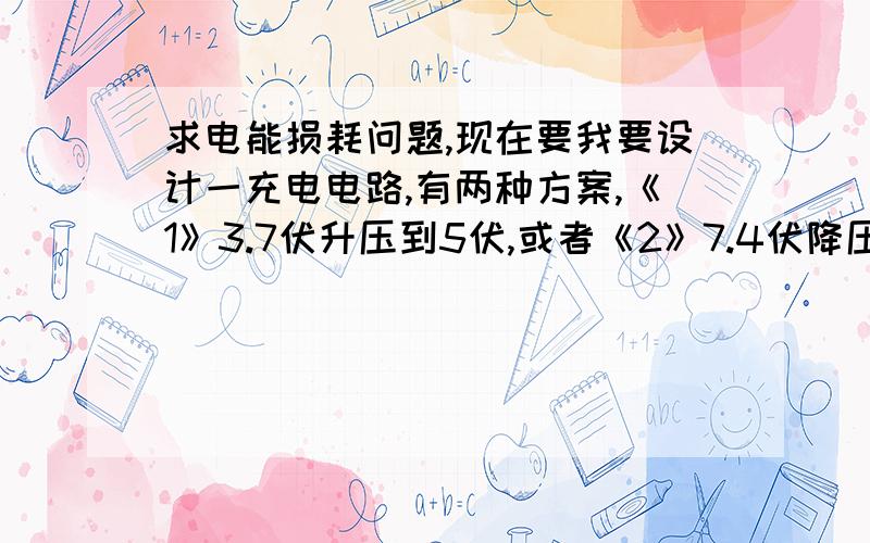 求电能损耗问题,现在要我要设计一充电电路,有两种方案,《1》3.7伏升压到5伏,或者《2》7.4伏降压到5伏,究竟是第一次方案电能损耗大还是第二种,另外还要考虑电能利用,究竟是并联好还是串