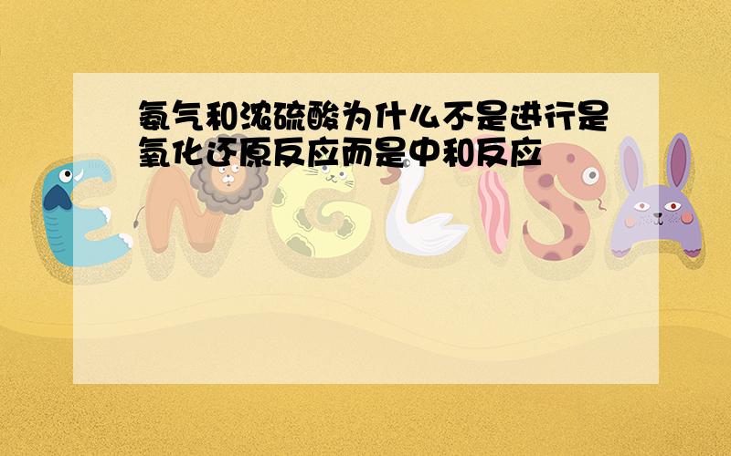 氨气和浓硫酸为什么不是进行是氧化还原反应而是中和反应