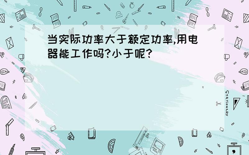 当实际功率大于额定功率,用电器能工作吗?小于呢?