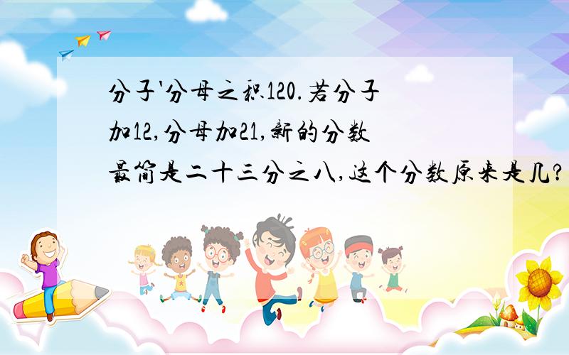 分子'分母之积120.若分子加12,分母加21,新的分数最简是二十三分之八,这个分数原来是几?(列式并解答)