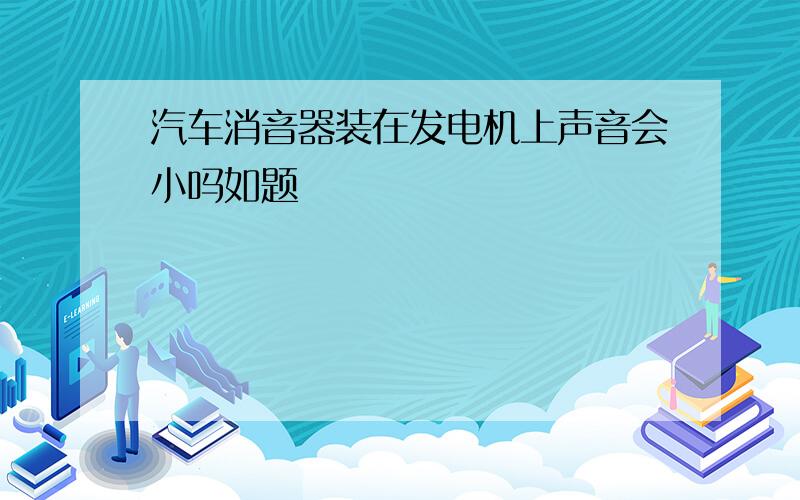 汽车消音器装在发电机上声音会小吗如题