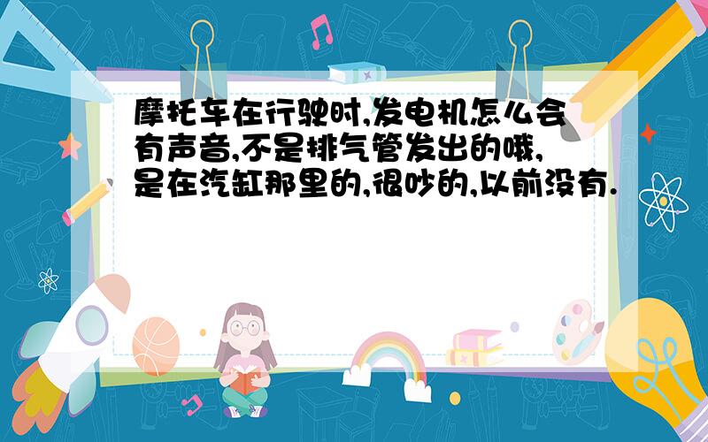 摩托车在行驶时,发电机怎么会有声音,不是排气管发出的哦,是在汽缸那里的,很吵的,以前没有.