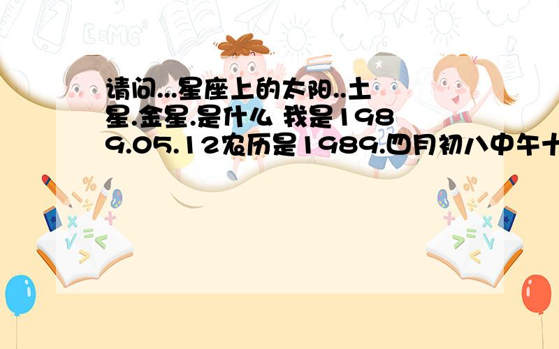 请问...星座上的太阳..土星.金星.是什么 我是1989.05.12农历是1989.四月初八中午十二点三十五分出生 地理位置很龙江省佳木斯市