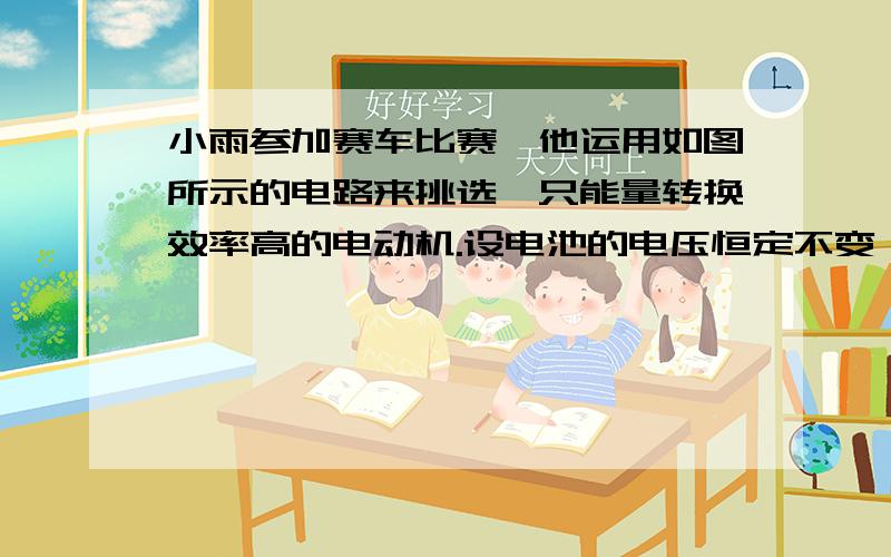 小雨参加赛车比赛,他运用如图所示的电路来挑选一只能量转换效率高的电动机.设电池的电压恒定不变,他先用手捏住电动机的转轴,使其不转动,闭合开关后读出电流表的读数为2安；然后放手,