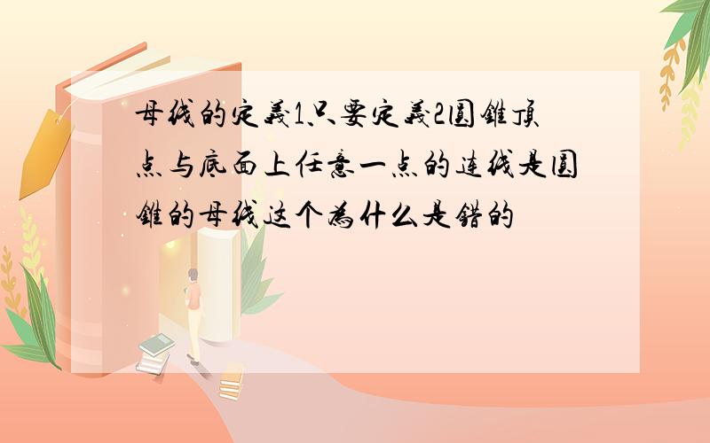 母线的定义1只要定义2圆锥顶点与底面上任意一点的连线是圆锥的母线这个为什么是错的