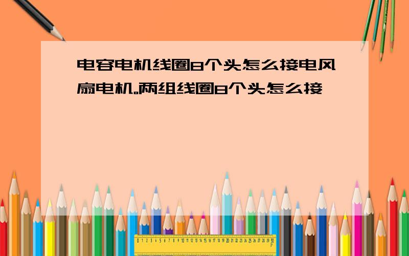 电容电机线圈8个头怎么接电风扇电机。两组线圈8个头怎么接