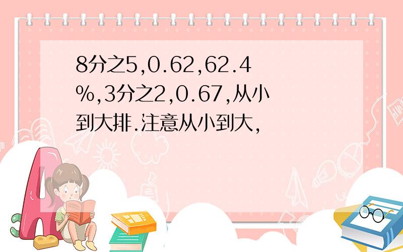 8分之5,0.62,62.4%,3分之2,0.67,从小到大排.注意从小到大,