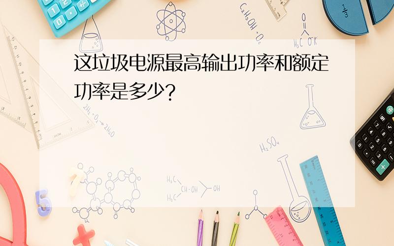 这垃圾电源最高输出功率和额定功率是多少?