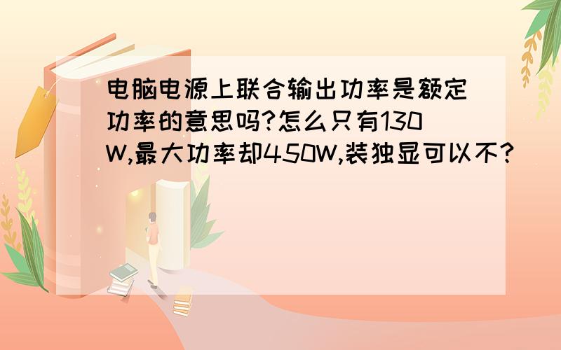 电脑电源上联合输出功率是额定功率的意思吗?怎么只有130W,最大功率却450W,装独显可以不?