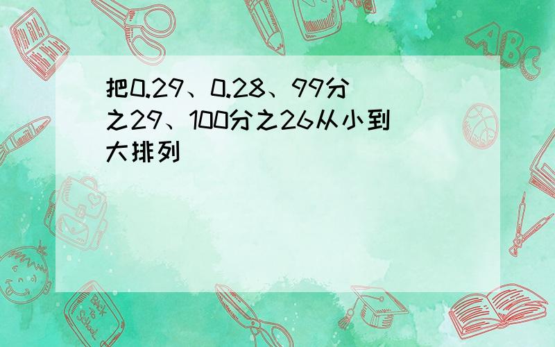 把0.29、0.28、99分之29、100分之26从小到大排列