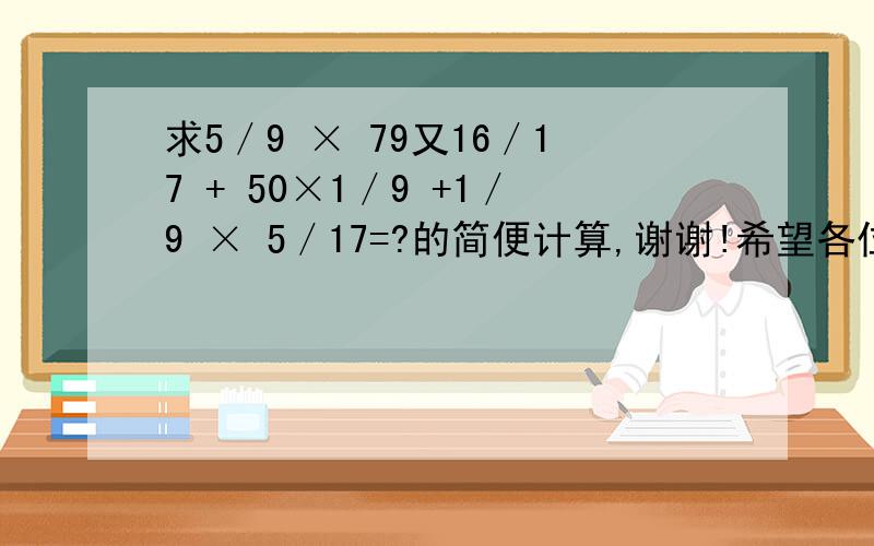 求5／9 × 79又16／17 + 50×1／9 +1／9 × 5／17=?的简便计算,谢谢!希望各位能给我一个准确的答案,我将感激不尽!但是不乱输答案!谢谢配合