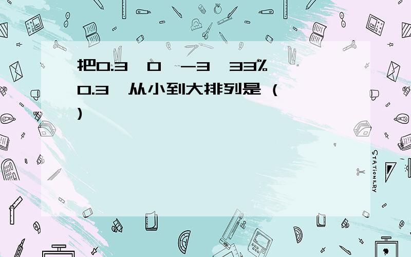 把0.3、0、-3、33%、0.3,从小到大排列是 ( )