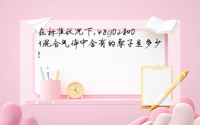 在标准状况下,48gO2和O3混合气体中含有的原子是多少?