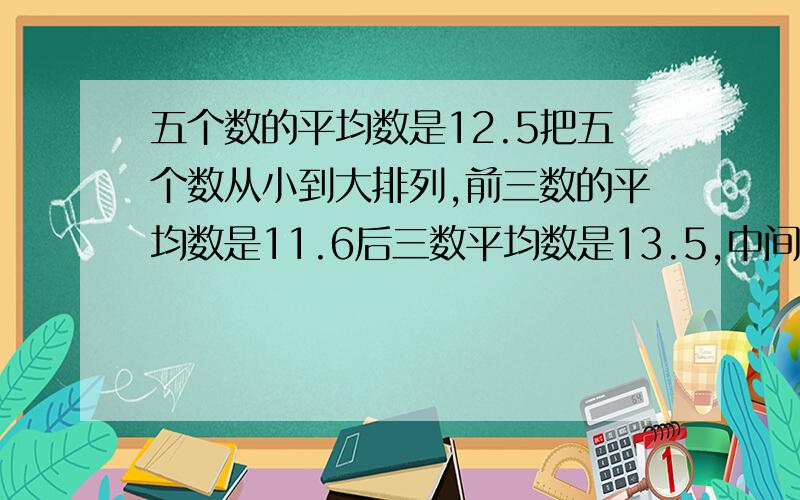 五个数的平均数是12.5把五个数从小到大排列,前三数的平均数是11.6后三数平均数是13.5,中间的数是几