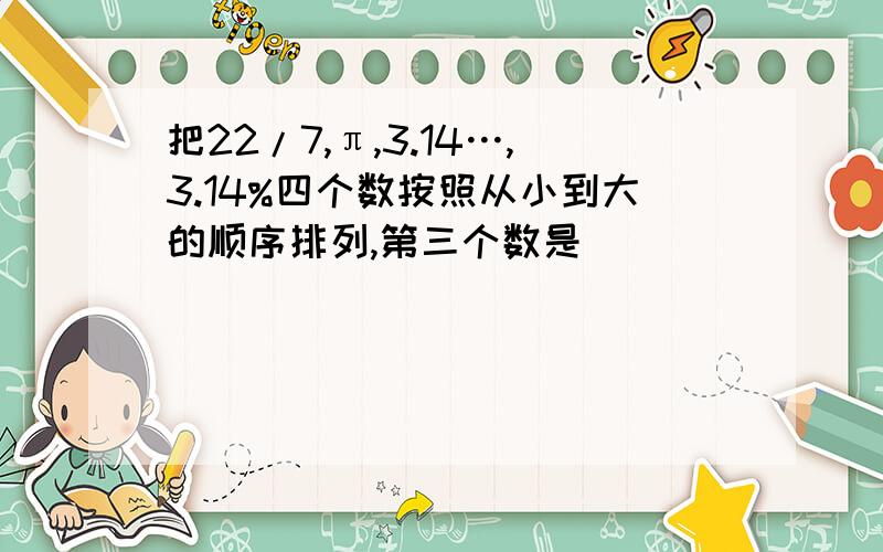 把22/7,π,3.14…,3.14%四个数按照从小到大的顺序排列,第三个数是()