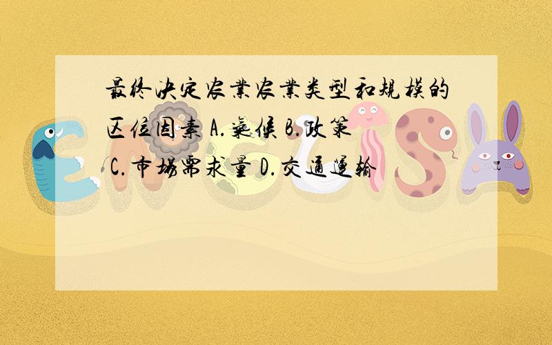 最终决定农业农业类型和规模的区位因素 A.气候 B.政策 C.市场需求量 D.交通运输