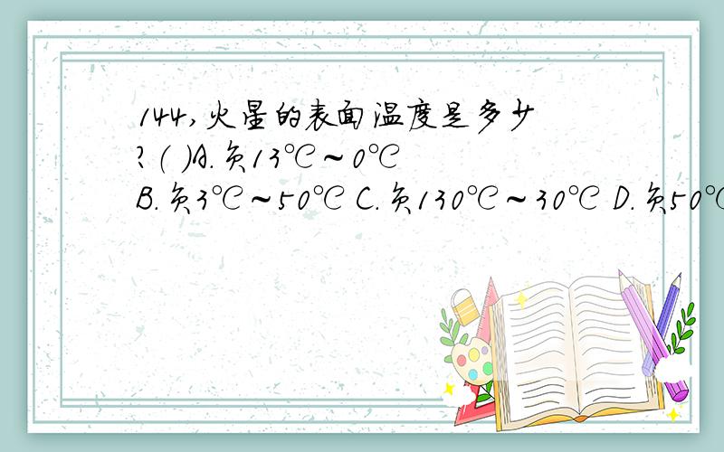 144,火星的表面温度是多少?（ ）A.负13℃～0℃ B.负3℃～50℃ C.负130℃～30℃ D.负50℃～70℃