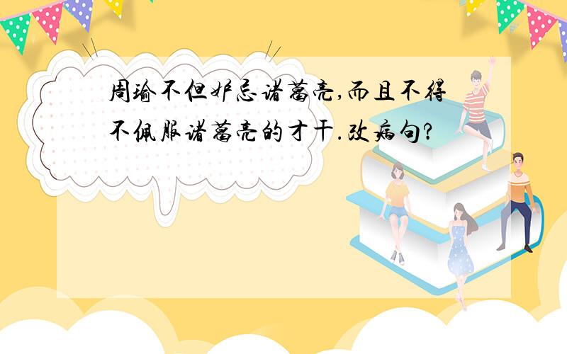 周瑜不但妒忌诸葛亮,而且不得不佩服诸葛亮的才干.改病句?