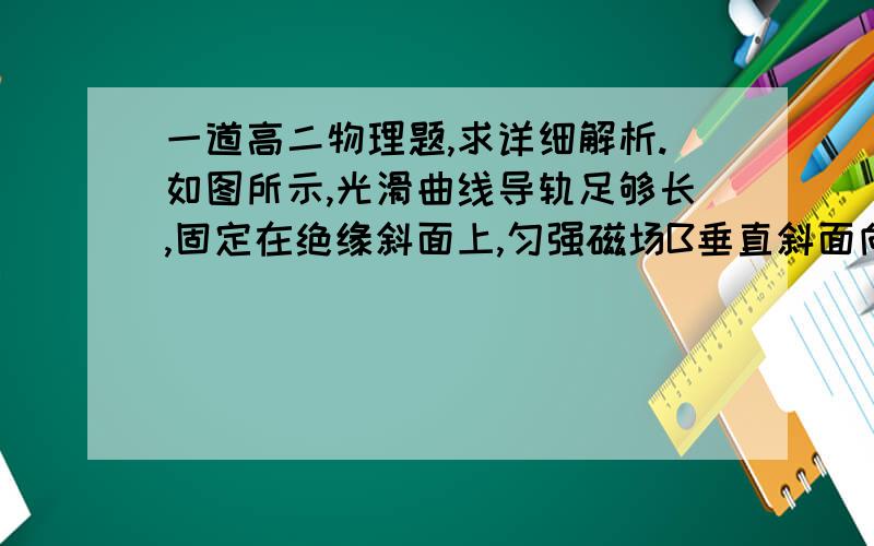 一道高二物理题,求详细解析.如图所示,光滑曲线导轨足够长,固定在绝缘斜面上,匀强磁场B垂直斜面向上．一导体棒从某处以初速度v0沿导轨面向上滑动,最后又向下滑回到原处．导轨底端接有