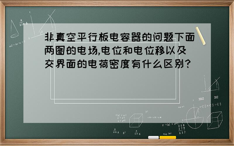 非真空平行板电容器的问题下面两图的电场,电位和电位移以及交界面的电荷密度有什么区别?