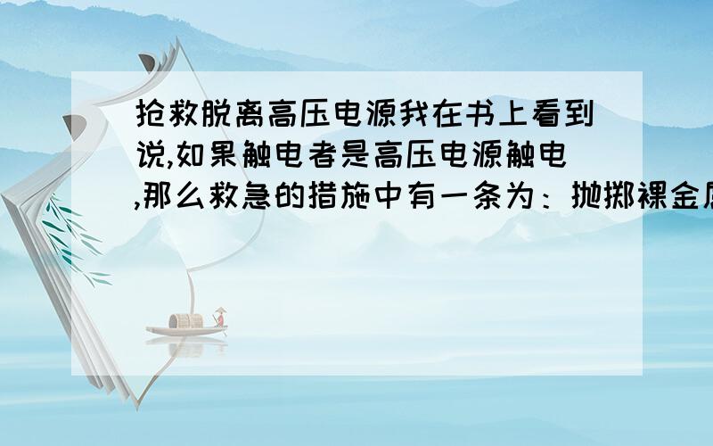 抢救脱离高压电源我在书上看到说,如果触电者是高压电源触电,那么救急的措施中有一条为：抛掷裸金属线到高压电源线之上,裸金属线一端接地,另一端搭在高压电线上.使线路短路接地,造成