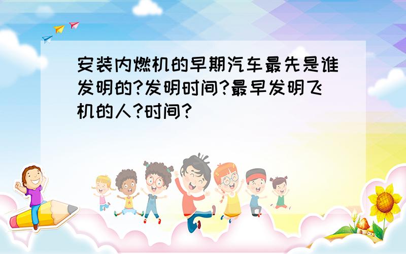 安装内燃机的早期汽车最先是谁发明的?发明时间?最早发明飞机的人?时间?