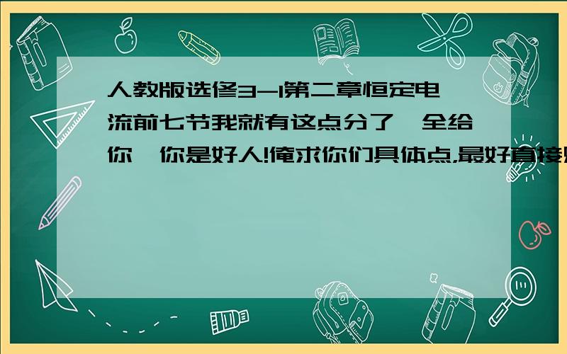 人教版选修3-1第二章恒定电流前七节我就有这点分了,全给你,你是好人!俺求你们具体点，最好直接贴视频，别贴搜索链接，