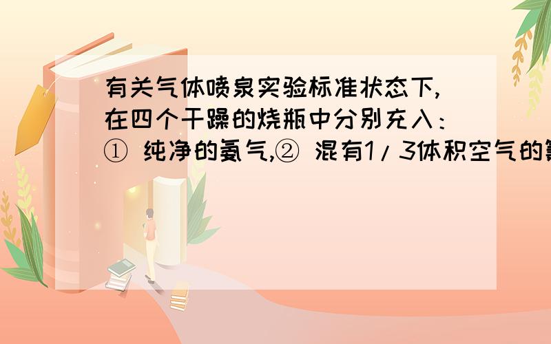 有关气体喷泉实验标准状态下,在四个干躁的烧瓶中分别充入：① 纯净的氨气,② 混有1/3体积空气的氯化氢气体,③ 纯净的NO2气体,④ 混有少量O2的NO2气体.然后各做喷泉实验.实验后,三烧瓶中溶