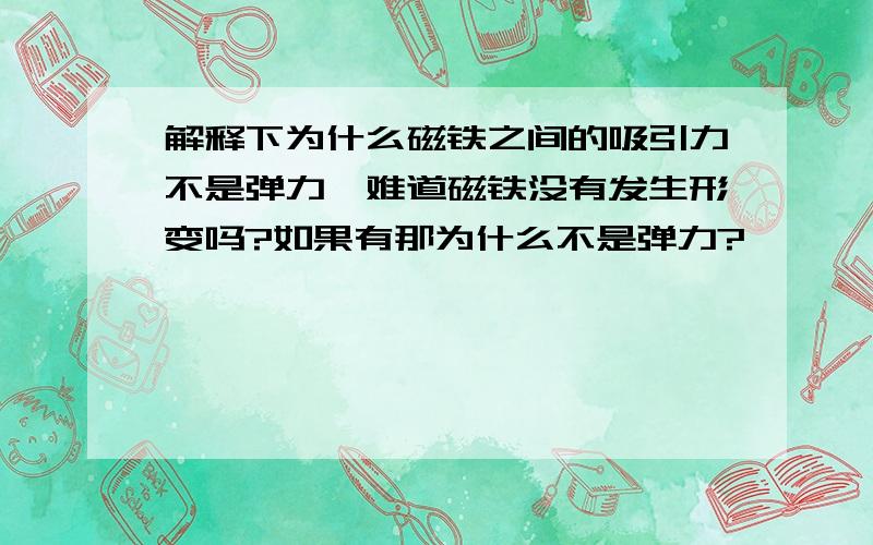 解释下为什么磁铁之间的吸引力不是弹力,难道磁铁没有发生形变吗?如果有那为什么不是弹力?