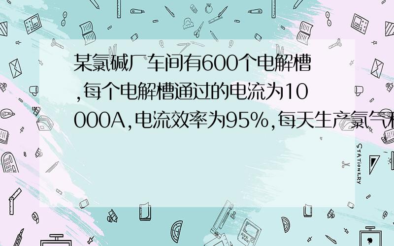 某氯碱厂车间有600个电解槽,每个电解槽通过的电流为10000A,电流效率为95%,每天生产氯气和NaOH的吨数