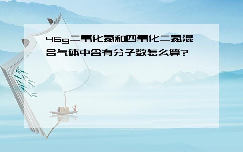 46g二氧化氮和四氧化二氮混合气体中含有分子数怎么算?