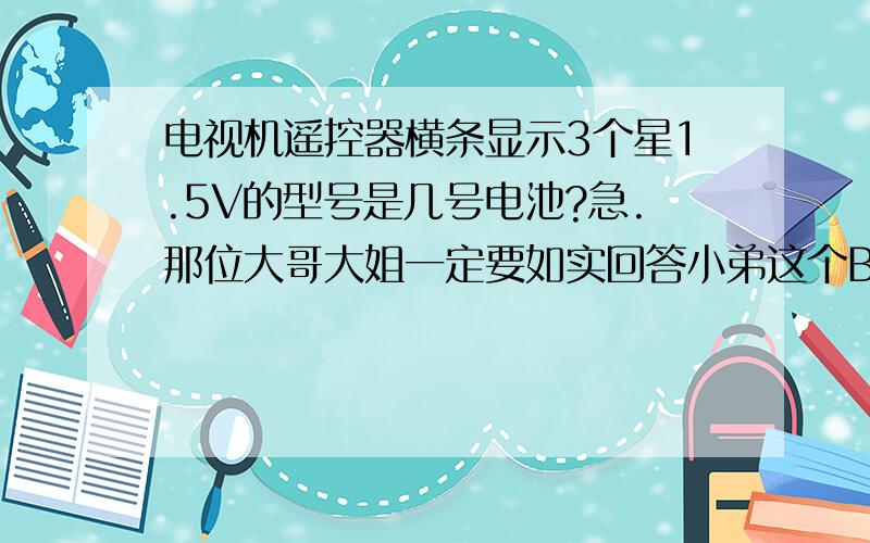 电视机遥控器横条显示3个星1.5V的型号是几号电池?急.那位大哥大姐一定要如实回答小弟这个BC问题电视机遥控器横条显示3个A 1.5V的型号是几号电池?