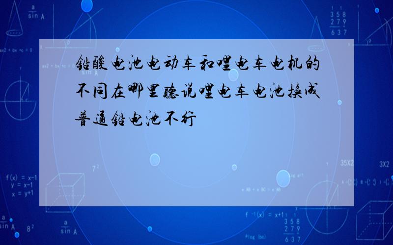 铅酸电池电动车和哩电车电机的不同在哪里听说哩电车电池换成普通铅电池不行