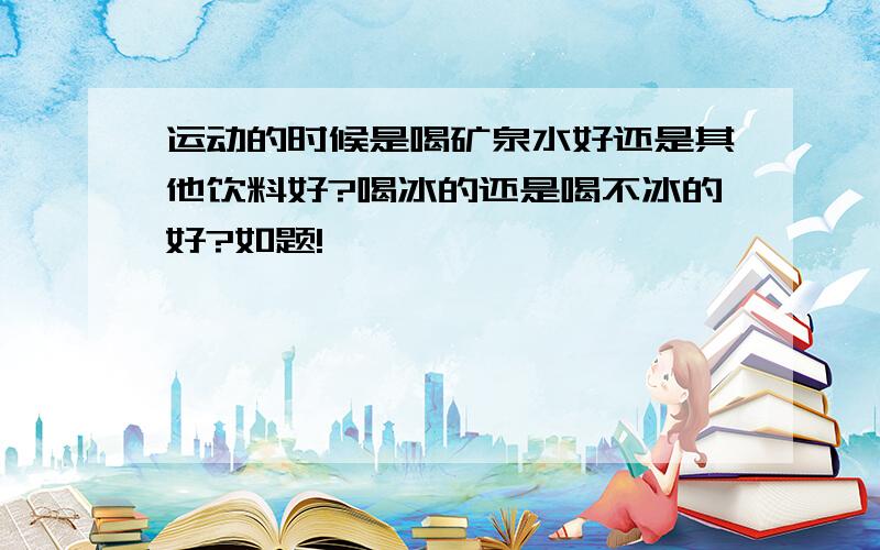 运动的时候是喝矿泉水好还是其他饮料好?喝冰的还是喝不冰的好?如题!