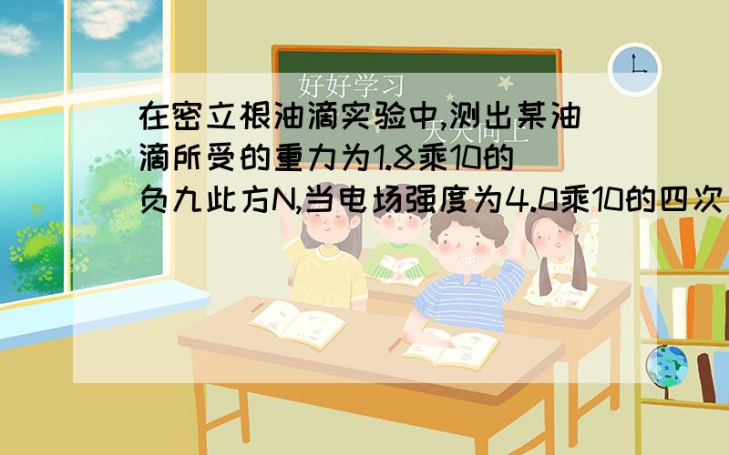 在密立根油滴实验中,测出某油滴所受的重力为1.8乘10的负九此方N,当电场强度为4.0乘10的四次方N/C时,油滴竖直向下做匀速直线运动,如图求油滴所收电荷量是多少?（答案为什么不是负的）+ —