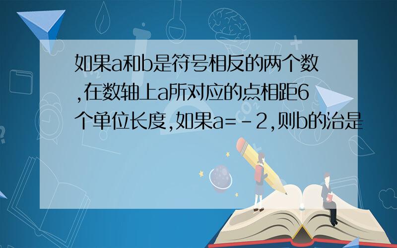 如果a和b是符号相反的两个数,在数轴上a所对应的点相距6个单位长度,如果a=-2,则b的治是