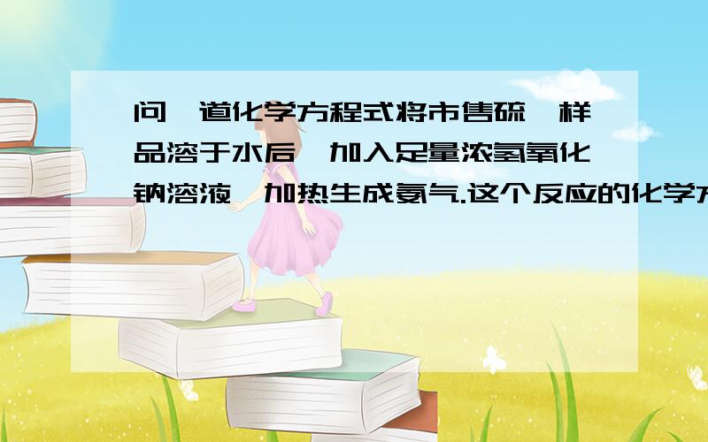 问一道化学方程式将市售硫铵样品溶于水后,加入足量浓氢氧化钠溶液,加热生成氨气.这个反应的化学方程式