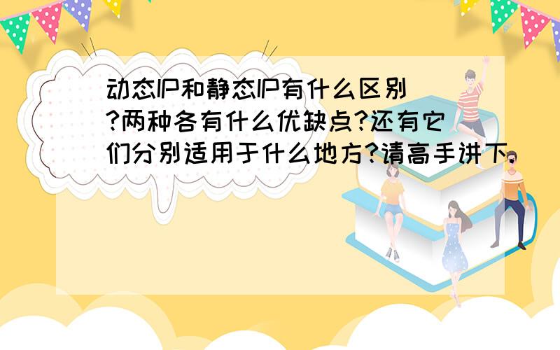 动态IP和静态IP有什么区别?两种各有什么优缺点?还有它们分别适用于什么地方?请高手讲下.