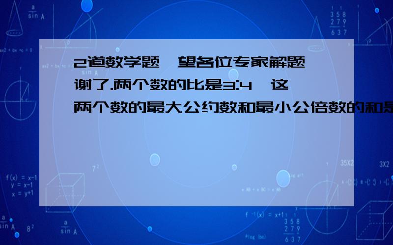 2道数学题,望各位专家解题,谢了.两个数的比是3:4,这两个数的最大公约数和最小公倍数的和是52,这两个数是多少?果园里的苹果树和梨树还有龙眼树的比是5:2:1,已知梨树和龙眼树共有870棵,苹果