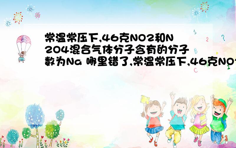 常温常压下,46克NO2和N2O4混合气体分子含有的分子数为Na 哪里错了,常温常压下,46克NO2和N2O4混合气体分子含有的分子数为Na 哪里错了,