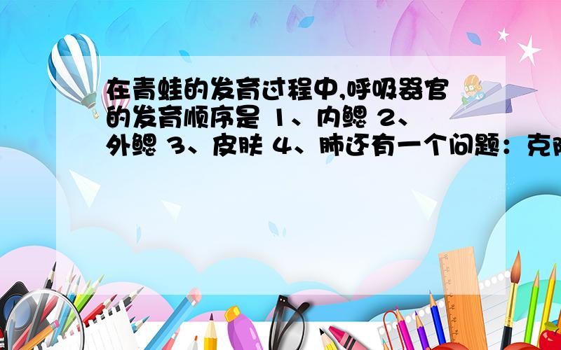 在青蛙的发育过程中,呼吸器官的发育顺序是 1、内鳃 2、外鳃 3、皮肤 4、肺还有一个问题：克隆猪属不属于无性生殖在适宜的温度条件下,哪种装置（均有酵母菌）能产生酒精的是（ ）A、加