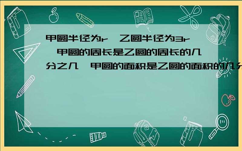 甲圆半径为r,乙圆半径为3r,甲圆的周长是乙圆的周长的几分之几,甲圆的面积是乙圆的面积的几分之几.