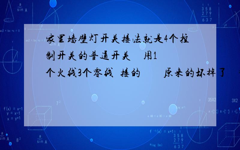 家里墙壁灯开关接法就是4个控制开关的普通开关    用1个火线3个零线  接的        原来的坏掉了    拆的时候没注意     不知道该怎么连线了                        （每个小恁钮上都有2个接线柱）