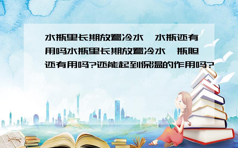 水瓶里长期放置冷水,水瓶还有用吗水瓶里长期放置冷水,瓶胆还有用吗?还能起到保温的作用吗?