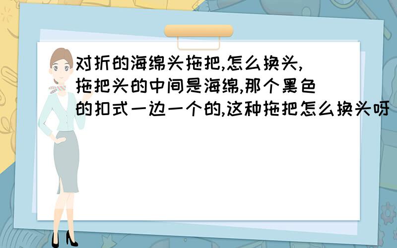 对折的海绵头拖把,怎么换头,拖把头的中间是海绵,那个黑色的扣式一边一个的,这种拖把怎么换头呀