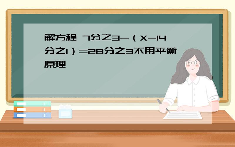 解方程 7分之3-（X-14分之1）=28分之3不用平衡原理