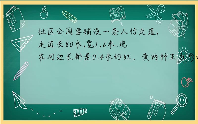 社区公园要铺设一条人行走道,走道长80米,宽1.6米.现在用边长都是0.4米的红、黄两种正方形地砖铺设（下图是铺设的局部图示）.图在这