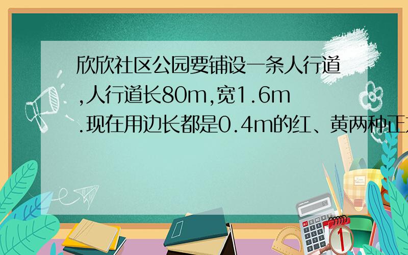 欣欣社区公园要铺设一条人行道,人行道长80m,宽1.6m.现在用边长都是0.4m的红、黄两种正方形地砖铺设,中间四块是红的,旁边十二块是黄的,铺设这条人行道一共需要多少红色地砖?（不计损耗